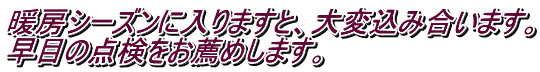 暖房シーズンに入りますと、大変込み合います。 早目の点検をお薦めします。