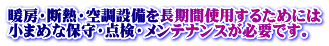 暖房・断熱・空調設備を長期間使用するためには 小まめな保守・点検・メンテナンスが必要です。 